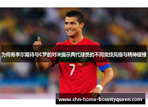 为何希季尔期待与C罗的对决揭示两代球员的不同竞技风格与精神碰撞 为何希季尔期待与C罗的对决揭示两代球员的不同竞技风格与精神碰撞