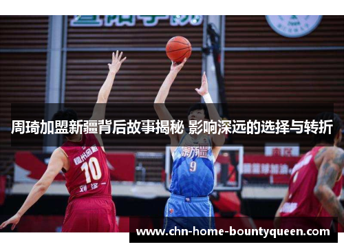 周琦加盟新疆背后故事揭秘 影响深远的选择与转折