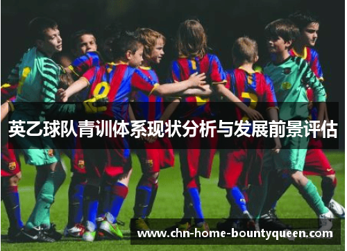 英乙球队青训体系现状分析与发展前景评估 英乙球队青训体系现状分析与发展前景评估