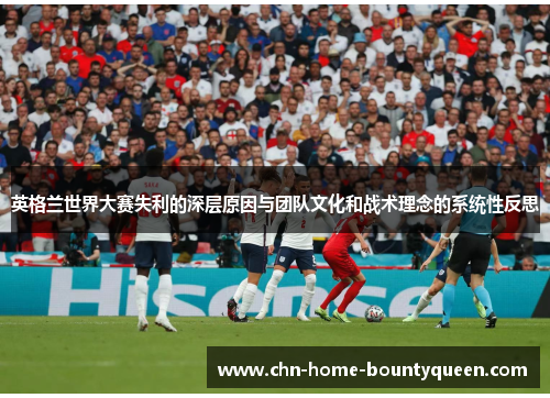 英格兰世界大赛失利的深层原因与团队文化和战术理念的系统性反思 英格兰世界大赛失利的深层原因与团队文化和战术理念的系统性反思