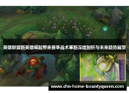 英雄联盟新英雄崛起带来赛季战术革新深度剖析与未来趋势展望 英雄联盟新英雄崛起带来赛季战术革新深度剖析与未来趋势展望