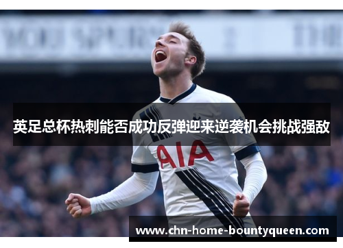 英足总杯热刺能否成功反弹迎来逆袭机会挑战强敌 英足总杯热刺能否成功反弹迎来逆袭机会挑战强敌