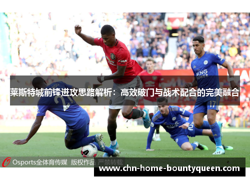 莱斯特城前锋进攻思路解析：高效破门与战术配合的完美融合