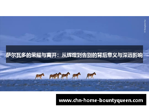 萨尔瓦多的荣耀与离开:从辉煌到告别的背后意义与深远影响 萨尔瓦多的荣耀与离开:从辉煌到告别的背后意义与深远影响