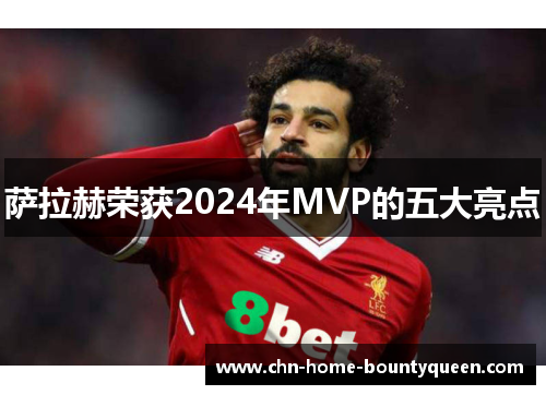 萨拉赫荣获2024年MVP的五大亮点 萨拉赫荣获2024年MVP的五大亮点