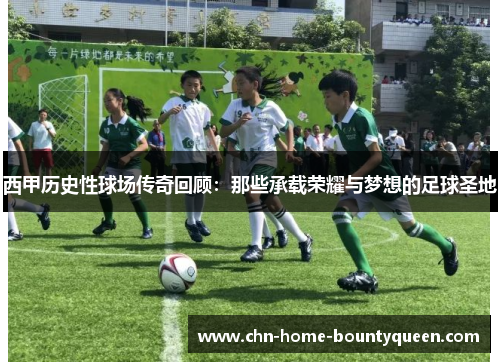 西甲历史性球场传奇回顾：那些承载荣耀与梦想的足球圣地