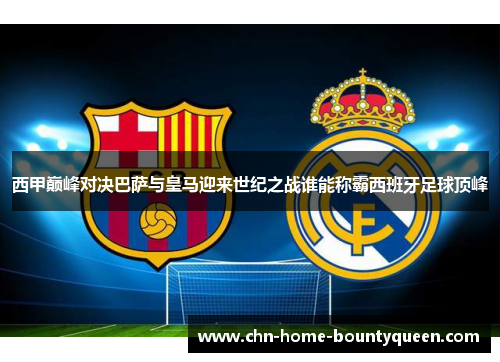 西甲巅峰对决巴萨与皇马迎来世纪之战谁能称霸西班牙足球顶峰