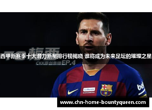 西甲新赛季十大潜力新星排行榜揭晓 谁将成为未来足坛的璀璨之星