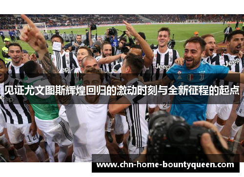见证尤文图斯辉煌回归的激动时刻与全新征程的起点