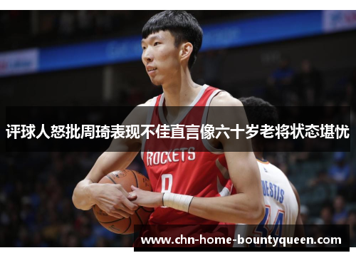 评球人怒批周琦表现不佳直言像六十岁老将状态堪忧