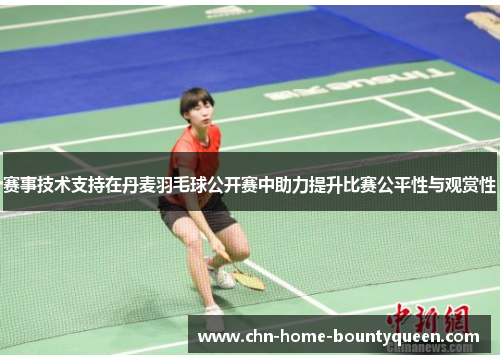赛事技术支持在丹麦羽毛球公开赛中助力提升比赛公平性与观赏性
