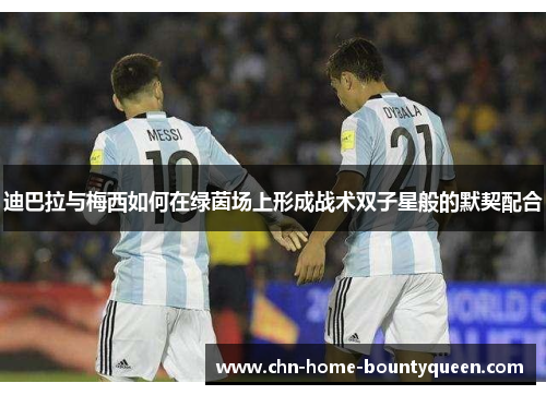 迪巴拉与梅西如何在绿茵场上形成战术双子星般的默契配合
