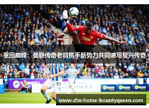 重回巅峰：曼联传奇老将携手新势力共同谱写复兴传奇