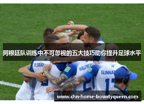 阿根廷队训练中不可忽视的五大技巧助你提升足球水平