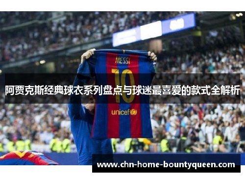阿贾克斯经典球衣系列盘点与球迷最喜爱的款式全解析