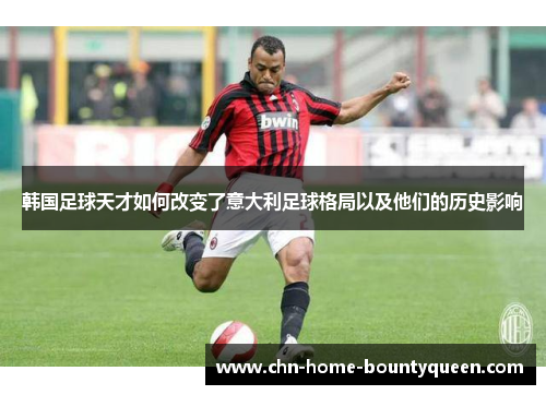 韩国足球天才如何改变了意大利足球格局以及他们的历史影响