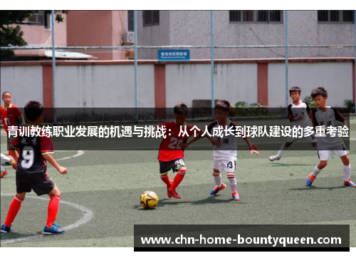青训教练职业发展的机遇与挑战：从个人成长到球队建设的多重考验