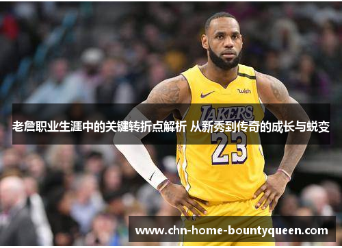 老詹职业生涯中的关键转折点解析 从新秀到传奇的成长与蜕变 老詹职业生涯中的关键转折点解析 从新秀到传奇的成长与蜕变
