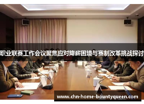 职业联赛工作会议聚焦应对降薪困境与赛制改革挑战探讨 职业联赛工作会议聚焦应对降薪困境与赛制改革挑战探讨