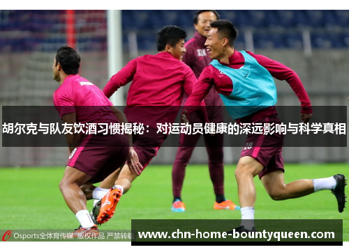 胡尔克与队友饮酒习惯揭秘：对运动员健康的深远影响与科学真相