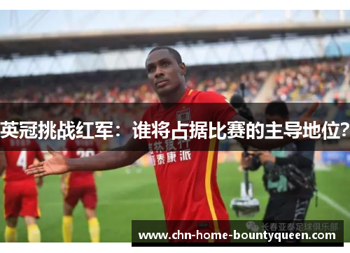 英冠挑战红军：谁将占据比赛的主导地位？