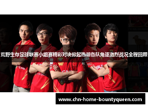 荒野生存足球联赛小组赛精彩对决掀起热潮各队角逐激烈战况全程回顾