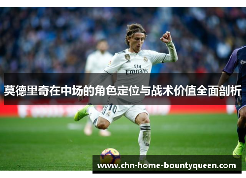 莫德里奇在中场的角色定位与战术价值全面剖析