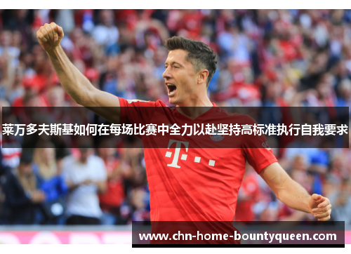 莱万多夫斯基如何在每场比赛中全力以赴坚持高标准执行自我要求