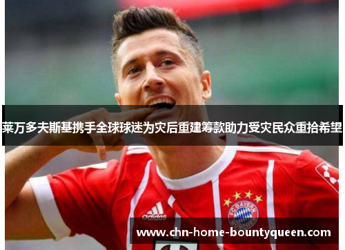 莱万多夫斯基携手全球球迷为灾后重建筹款助力受灾民众重拾希望