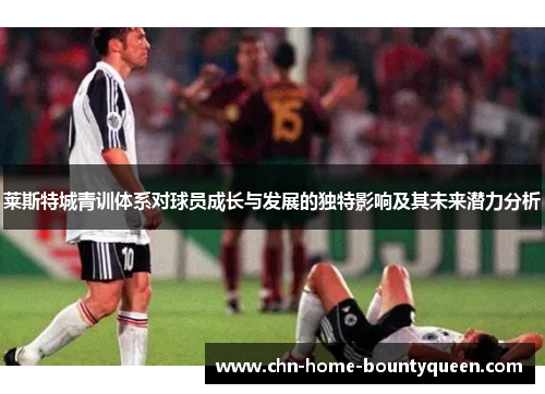 莱斯特城青训体系对球员成长与发展的独特影响及其未来潜力分析 莱斯特城青训体系对球员成长与发展的独特影响及其未来潜力分析