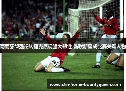 葡萄牙顽强逆转捷克展现强大韧性 曼联新星成比赛关键人物