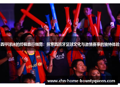 西甲球迷的终极旅行指南：探索西班牙足球文化与激情赛事的独特体验
