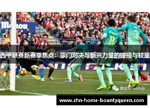 西甲联赛新赛季焦点:豪门对决与新兴力量的碰撞与较量 西甲联赛新赛季焦点:豪门对决与新兴力量的碰撞与较量