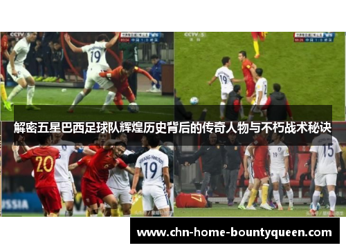 解密五星巴西足球队辉煌历史背后的传奇人物与不朽战术秘诀 解密五星巴西足球队辉煌历史背后的传奇人物与不朽战术秘诀