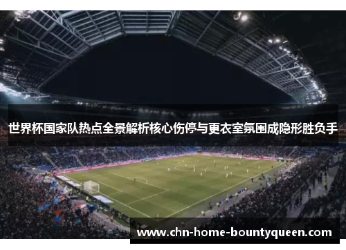 世界杯国家队热点全景解析核心伤停与更衣室氛围成隐形胜负手