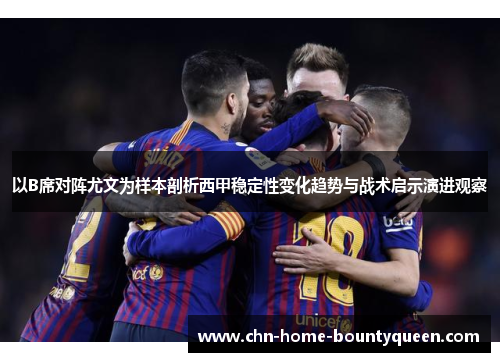 以B席对阵尤文为样本剖析西甲稳定性变化趋势与战术启示演进观察 以B席对阵尤文为样本剖析西甲稳定性变化趋势与战术启示演进观察