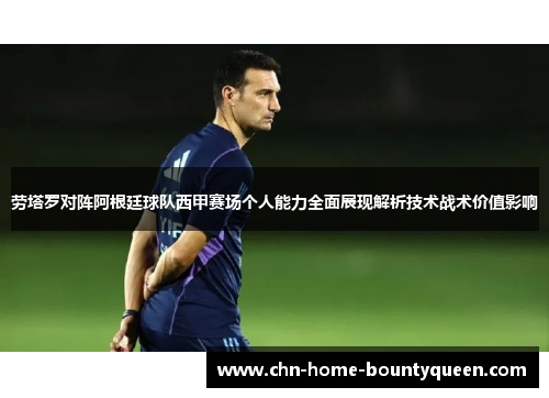 劳塔罗对阵阿根廷球队西甲赛场个人能力全面展现解析技术战术价值影响