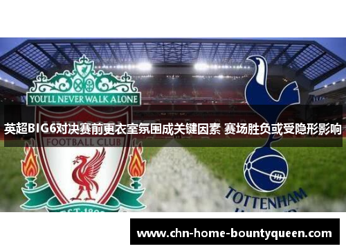 英超BIG6对决赛前更衣室氛围成关键因素 赛场胜负或受隐形影响 英超BIG6对决赛前更衣室氛围成关键因素 赛场胜负或受隐形影响