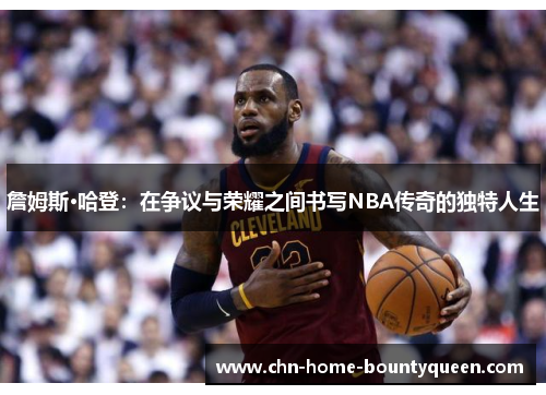 詹姆斯·哈登：在争议与荣耀之间书写NBA传奇的独特人生