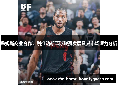 詹姆斯商业合作计划推动新篮球联赛发展及其市场潜力分析 詹姆斯商业合作计划推动新篮球联赛发展及其市场潜力分析
