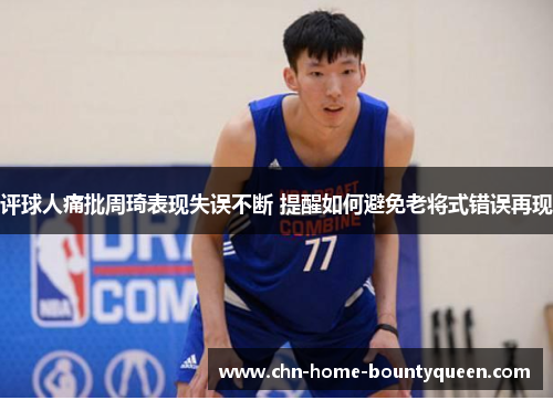评球人痛批周琦表现失误不断 提醒如何避免老将式错误再现 评球人痛批周琦表现失误不断 提醒如何避免老将式错误再现