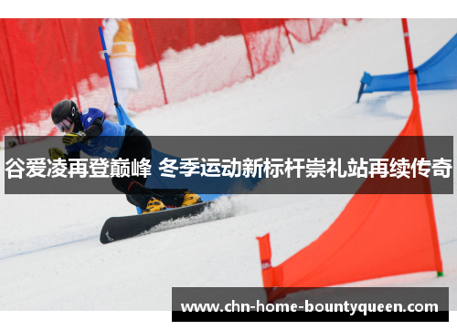 谷爱凌再登巅峰 冬季运动新标杆崇礼站再续传奇