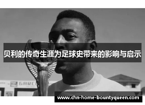 贝利的传奇生涯为足球史带来的影响与启示 贝利的传奇生涯为足球史带来的影响与启示