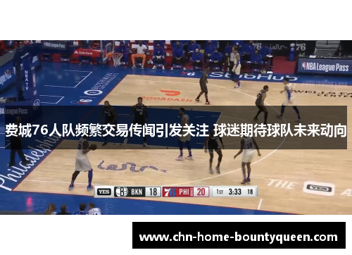 费城76人队频繁交易传闻引发关注 球迷期待球队未来动向