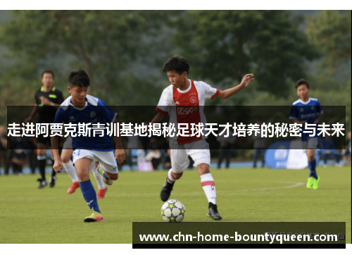 走进阿贾克斯青训基地揭秘足球天才培养的秘密与未来 走进阿贾克斯青训基地揭秘足球天才培养的秘密与未来