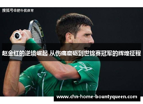 赵金红的逆境崛起 从伤痛磨砺到世锦赛冠军的辉煌征程 赵金红的逆境崛起 从伤痛磨砺到世锦赛冠军的辉煌征程