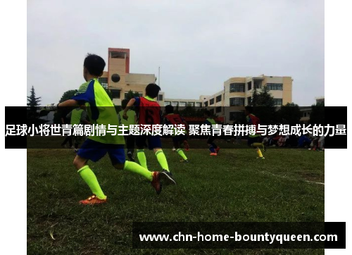 足球小将世青篇剧情与主题深度解读 聚焦青春拼搏与梦想成长的力量