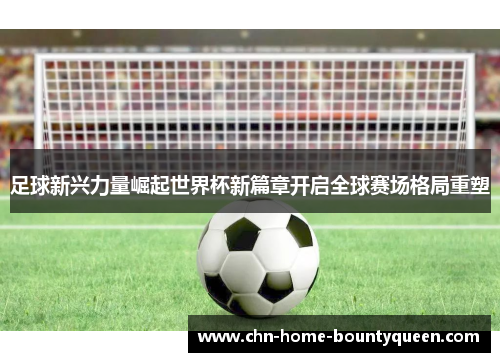 足球新兴力量崛起世界杯新篇章开启全球赛场格局重塑