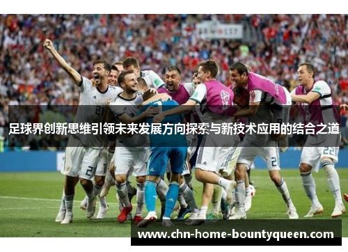 足球界创新思维引领未来发展方向探索与新技术应用的结合之道