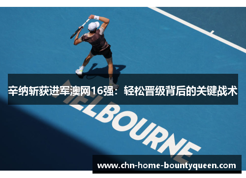 辛纳斩获进军澳网16强:轻松晋级背后的关键战术 辛纳斩获进军澳网16强:轻松晋级背后的关键战术